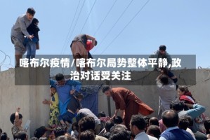 喀布尔疫情/喀布尔局势整体平静,政治对话受关注