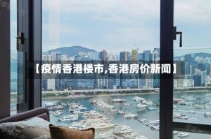【疫情香港楼市,香港房价新闻】