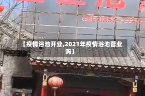【疫情浴池开业,2021年疫情浴池营业吗】