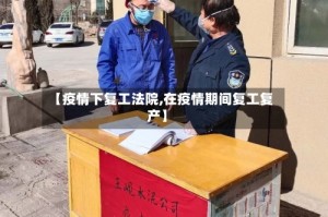 【疫情下复工法院,在疫情期间复工复产】