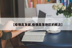 【疫情高发国,疫情高发地区的概念】