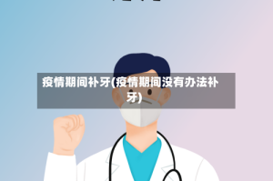 疫情期间补牙(疫情期间没有办法补牙)