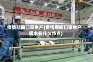 疫情期间口罩生产(疫情期间口罩生产需求有什么特点)