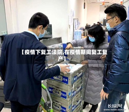 【疫情下复工法院,在疫情期间复工复产】-第3张图片