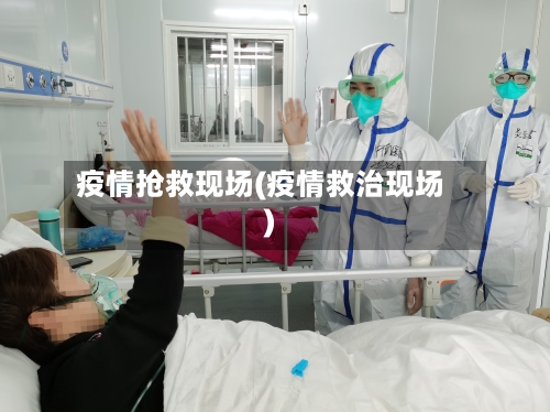 疫情抢救现场(疫情救治现场)-第2张图片