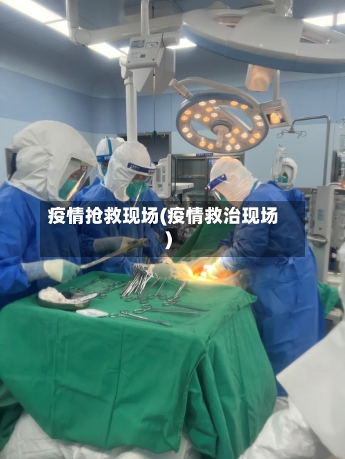 疫情抢救现场(疫情救治现场)-第1张图片
