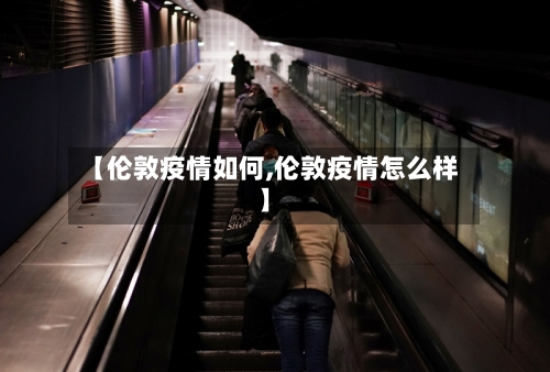 【伦敦疫情如何,伦敦疫情怎么样】-第2张图片