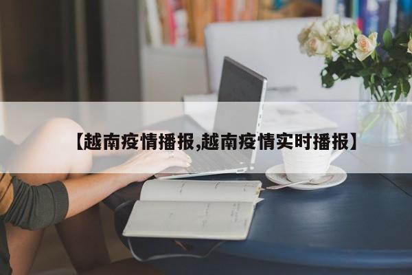 【越南疫情播报,越南疫情实时播报】