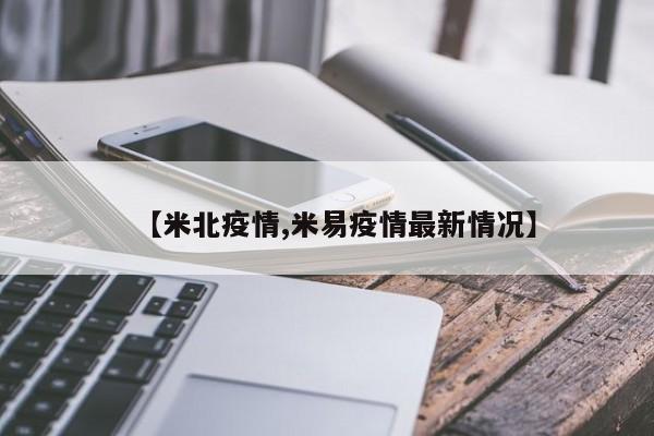 【米北疫情,米易疫情最新情况】